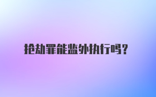 抢劫罪能监外执行吗?