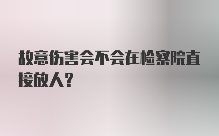 故意伤害会不会在检察院直接放人？