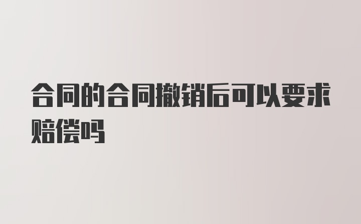 合同的合同撤销后可以要求赔偿吗