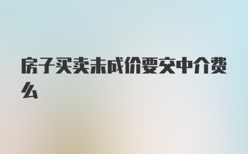 房子买卖未成价要交中介费么