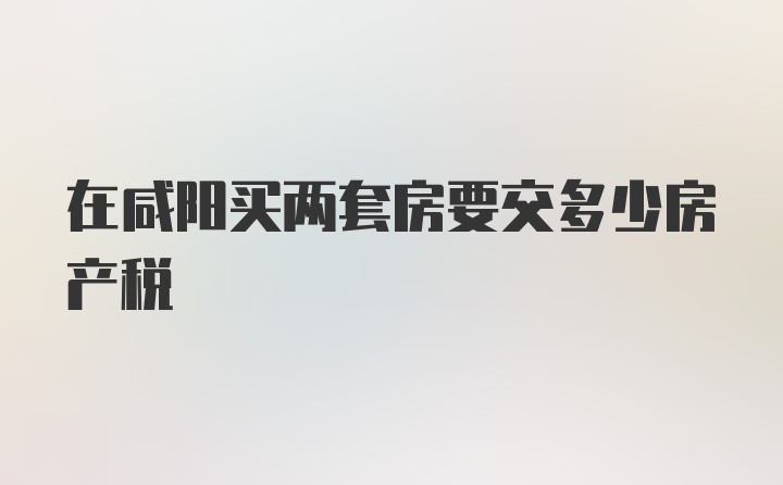 在咸阳买两套房要交多少房产税