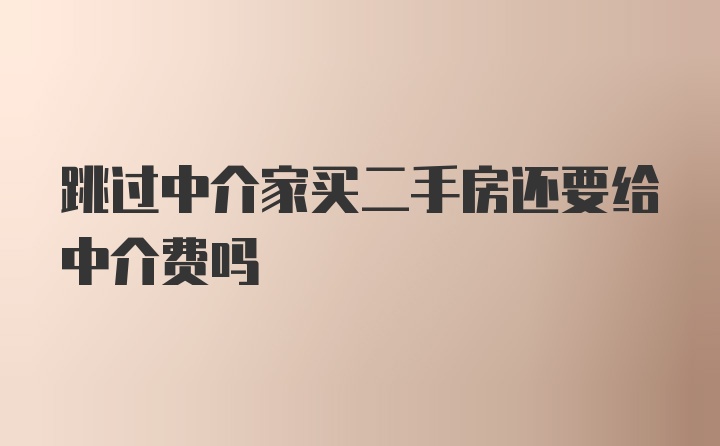 跳过中介家买二手房还要给中介费吗