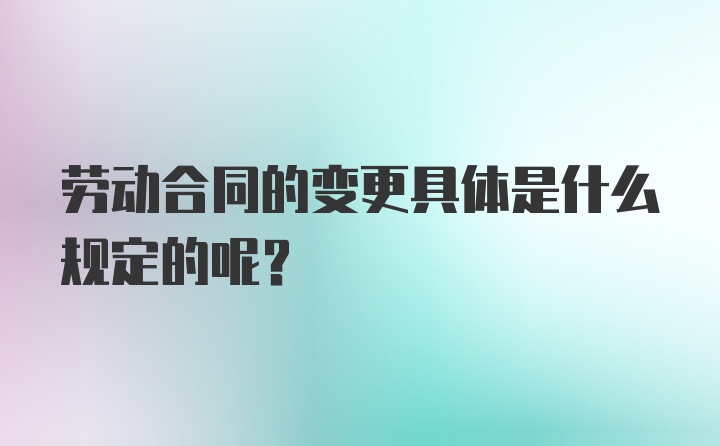 劳动合同的变更具体是什么规定的呢?