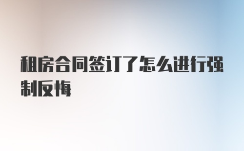 租房合同签订了怎么进行强制反悔