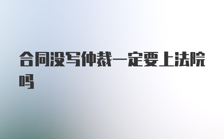 合同没写仲裁一定要上法院吗