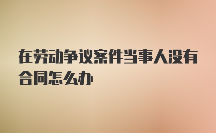 在劳动争议案件当事人没有合同怎么办