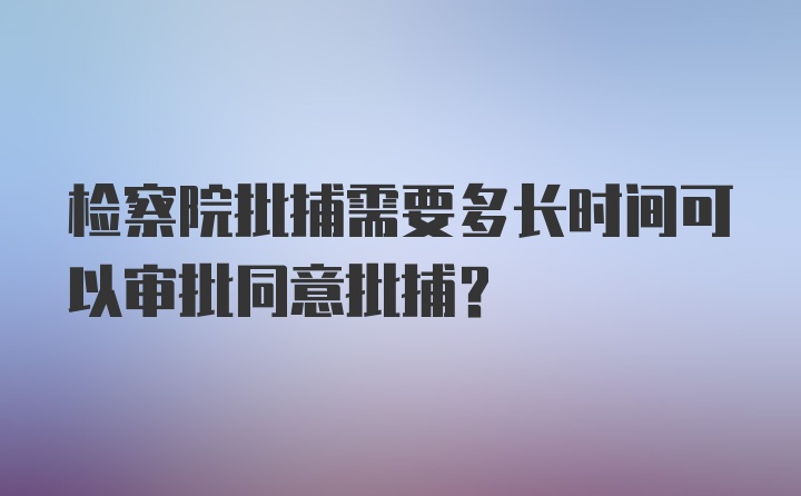 检察院批捕需要多长时间可以审批同意批捕？