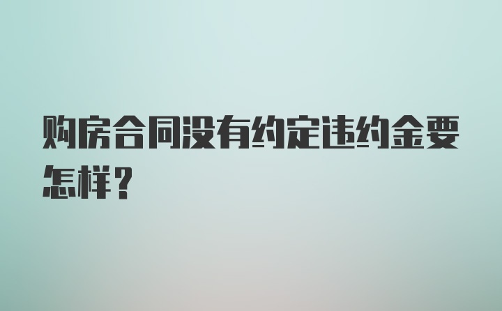 购房合同没有约定违约金要怎样？