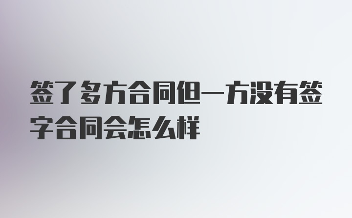 签了多方合同但一方没有签字合同会怎么样