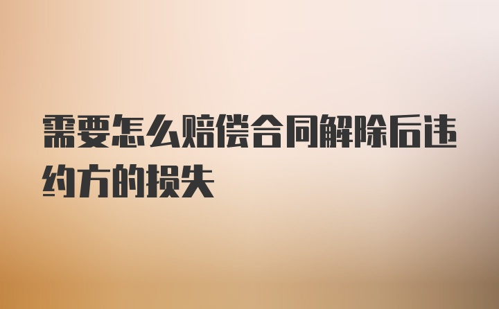 需要怎么赔偿合同解除后违约方的损失