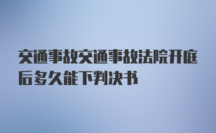 交通事故交通事故法院开庭后多久能下判决书