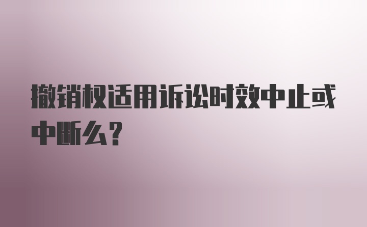 撤销权适用诉讼时效中止或中断么？