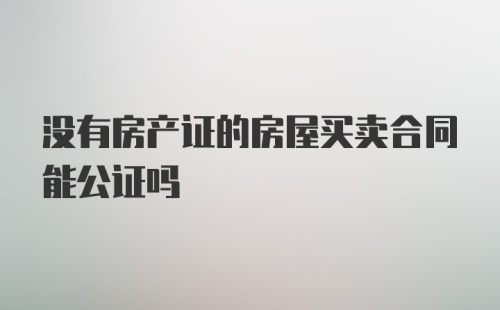 没有房产证的房屋买卖合同能公证吗