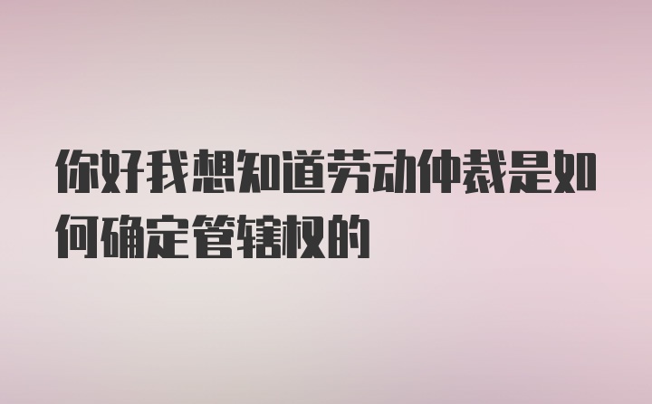 你好我想知道劳动仲裁是如何确定管辖权的