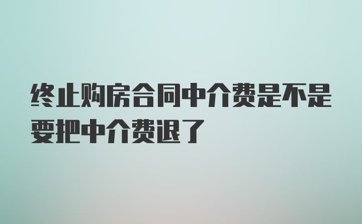 终止购房合同中介费是不是要把中介费退了