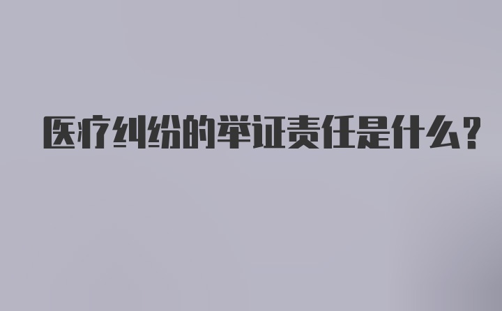 医疗纠纷的举证责任是什么？