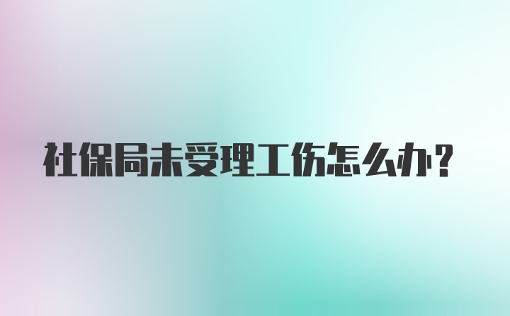 社保局未受理工伤怎么办？