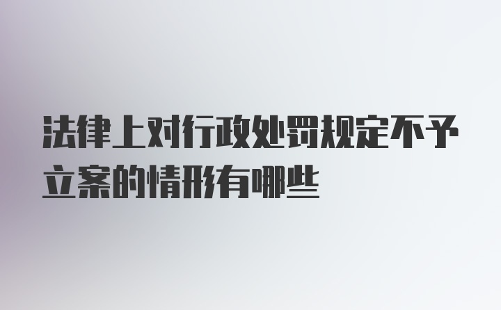 法律上对行政处罚规定不予立案的情形有哪些