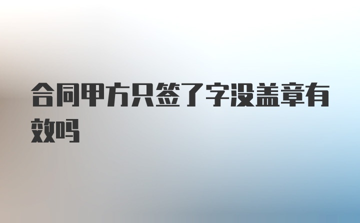 合同甲方只签了字没盖章有效吗