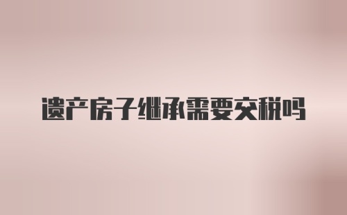 遗产房子继承需要交税吗