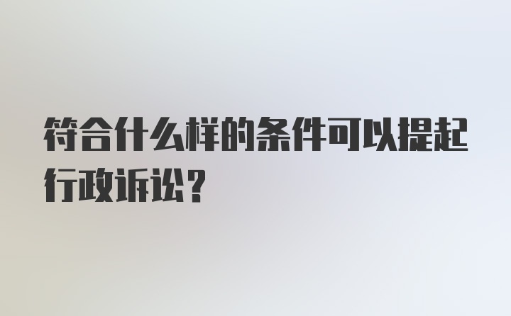 符合什么样的条件可以提起行政诉讼？