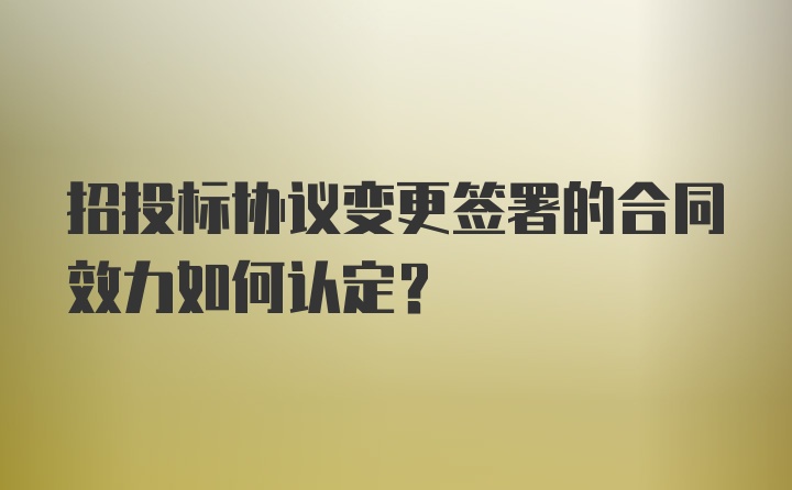 招投标协议变更签署的合同效力如何认定？