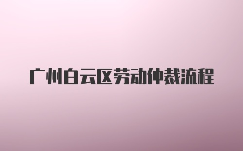 广州白云区劳动仲裁流程