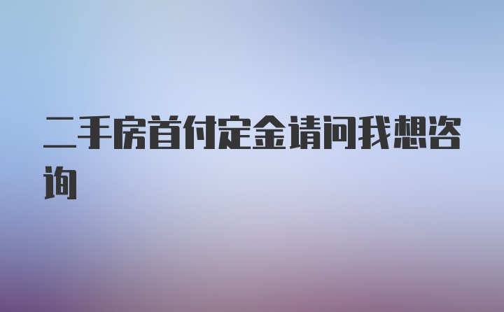 二手房首付定金请问我想咨询