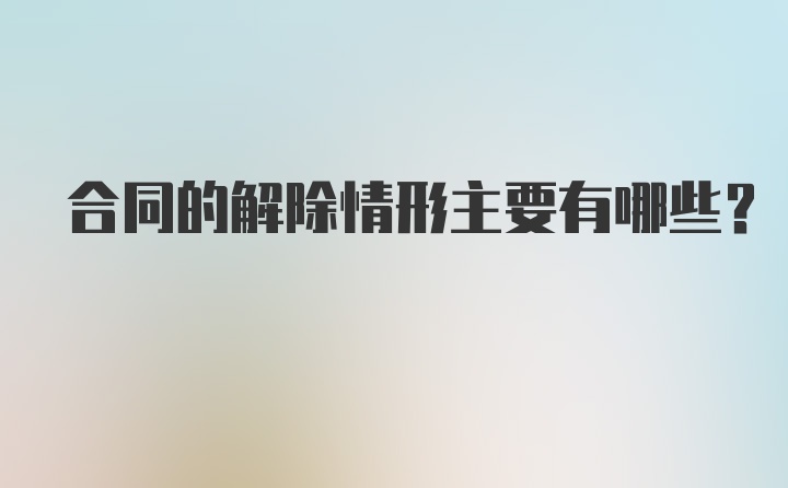 合同的解除情形主要有哪些？