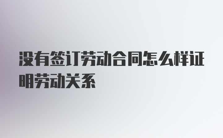 没有签订劳动合同怎么样证明劳动关系