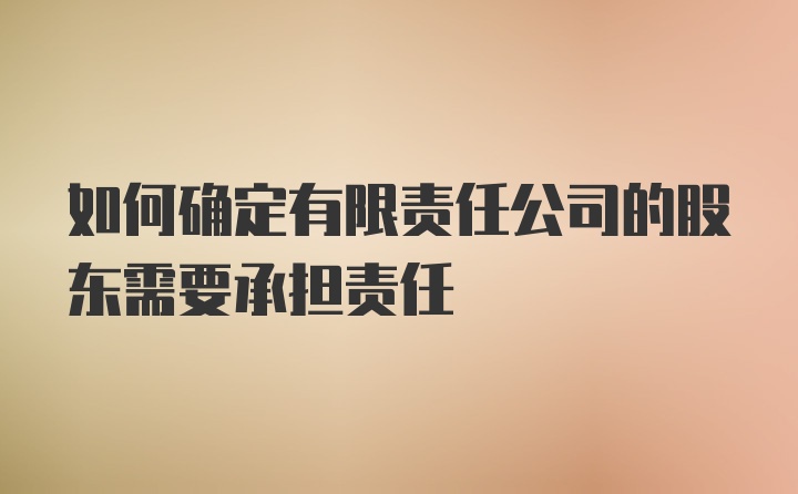 如何确定有限责任公司的股东需要承担责任