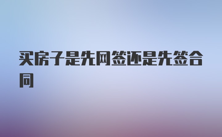 买房子是先网签还是先签合同