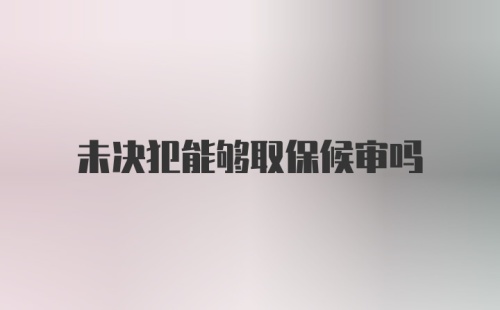 未决犯能够取保候审吗