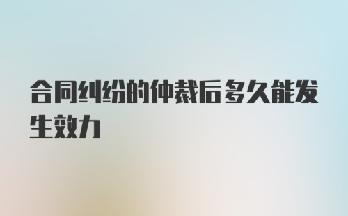 合同纠纷的仲裁后多久能发生效力