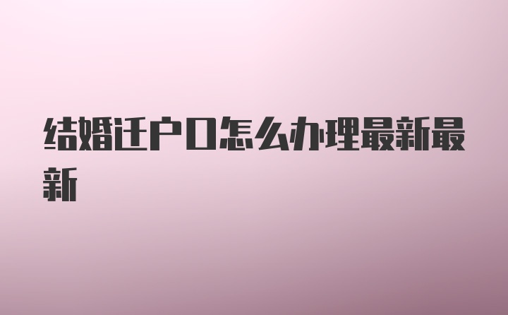 结婚迁户口怎么办理最新最新