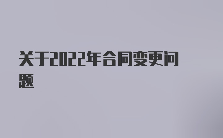 关于2022年合同变更问题