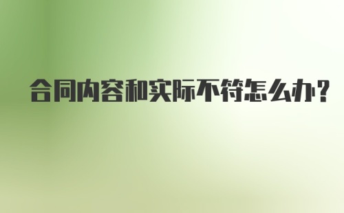 合同内容和实际不符怎么办？