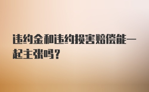 违约金和违约损害赔偿能一起主张吗？