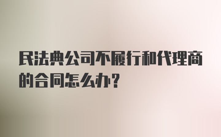 民法典公司不履行和代理商的合同怎么办？