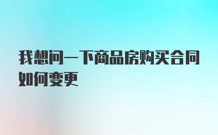 我想问一下商品房购买合同如何变更