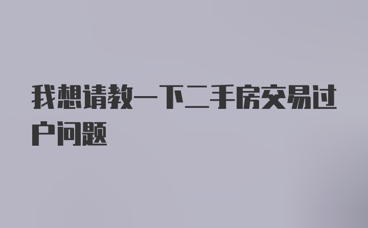 我想请教一下二手房交易过户问题