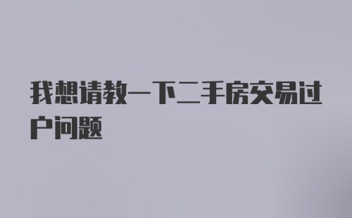 我想请教一下二手房交易过户问题