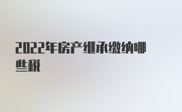 2022年房产继承缴纳哪些税