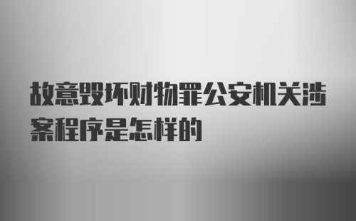 故意毁坏财物罪公安机关涉案程序是怎样的