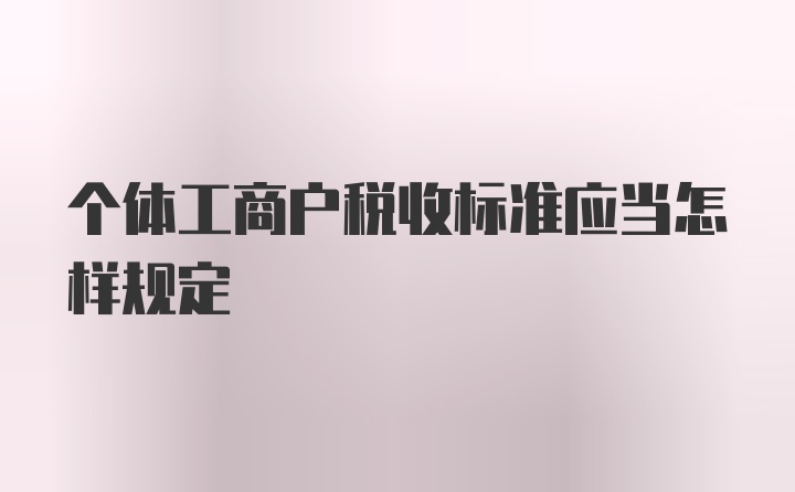 个体工商户税收标准应当怎样规定