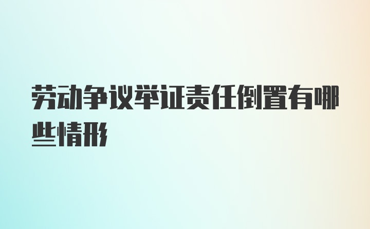 劳动争议举证责任倒置有哪些情形