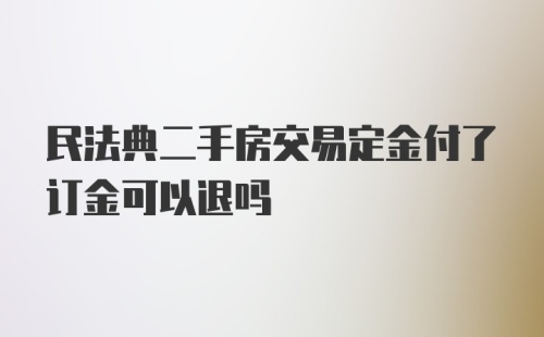 民法典二手房交易定金付了订金可以退吗