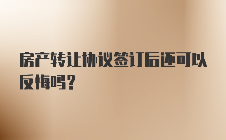 房产转让协议签订后还可以反悔吗？