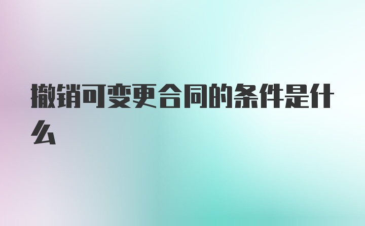 撤销可变更合同的条件是什么