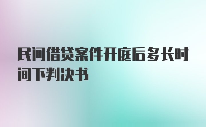 民间借贷案件开庭后多长时间下判决书